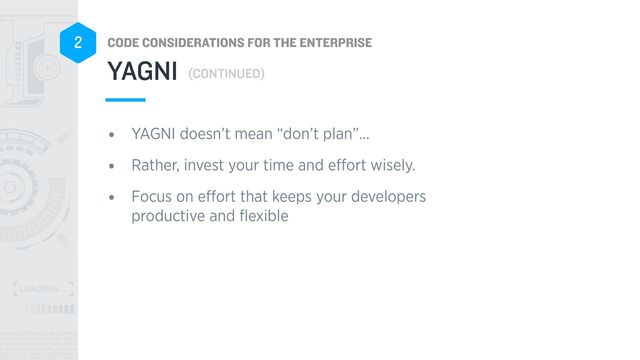 CODE CONSIDERATIONS FOR THE ENTERPRISE
2
• YAGNI doesn’t mean “don’t plan”…


• Rather, invest your time and e
ff
ort wisely.


• Focus on e
ff
ort that keeps your developers
productive and
fl
exible
YAGNI (CONTINUED)
