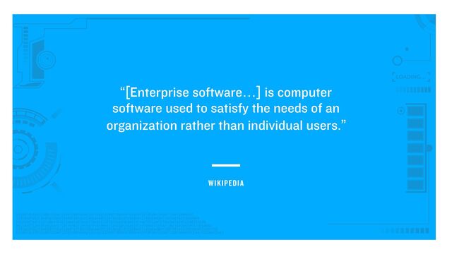 “[Enterprise software…] is computer
software used to satisfy the needs of an
organization rather than individual users.”
WIKIPEDIA
