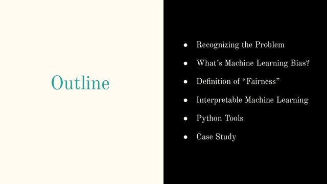 Outline
● Recognizing the Problem
● What’s Machine Learning Bias?
● Deﬁnition of “Fairness”
● Interpretable Machine Learning
● Python Tools
● Case Study
