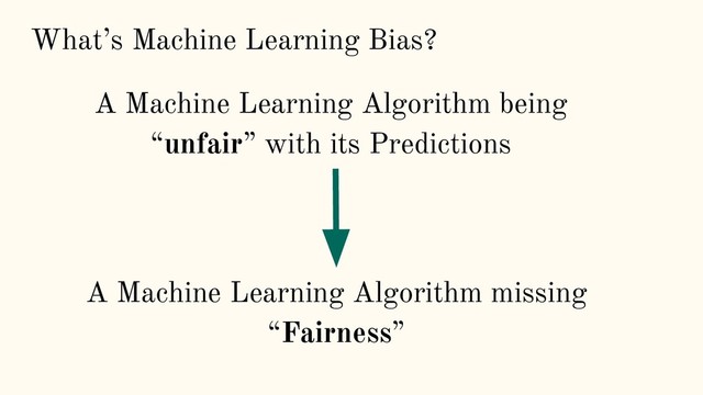 What’s Machine Learning Bias?
A Machine Learning Algorithm being
“unfair” with its Predictions
A Machine Learning Algorithm missing
“Fairness”
