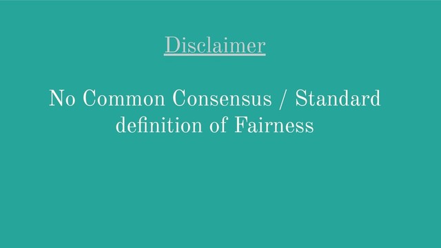 Disclaimer
No Common Consensus / Standard
deﬁnition of Fairness
