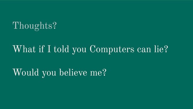 Thoughts?
What if I told you Computers can lie?
Would you believe me?
