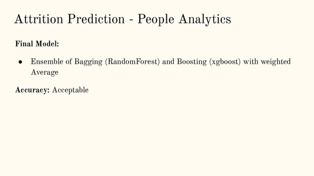 Attrition Prediction - People Analytics
Final Model:
● Ensemble of Bagging (RandomForest) and Boosting (xgboost) with weighted
Average
Accuracy: Acceptable

