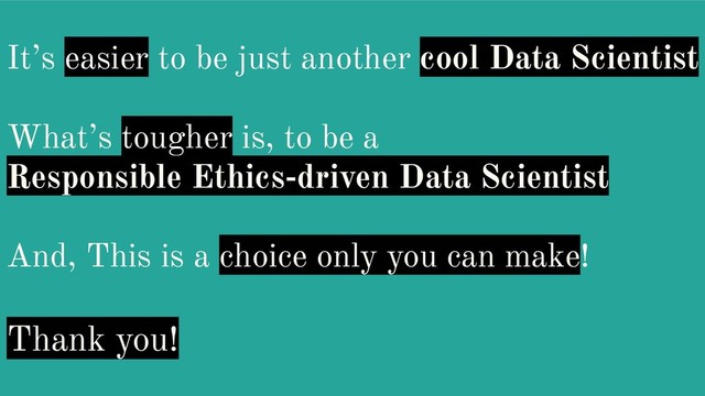 It’s easier to be just another cool Data Scientist
What’s tougher is, to be a
Responsible Ethics-driven Data Scientist
And, This is a choice only you can make!
Thank you!
