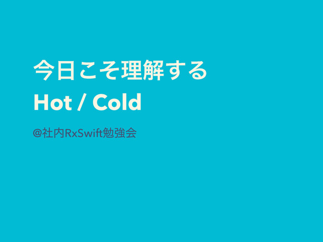 ࠓ೔ͦ͜ཧղ͢Δ
Hot / Cold
@ࣾ಺RxSwiftษڧձ

