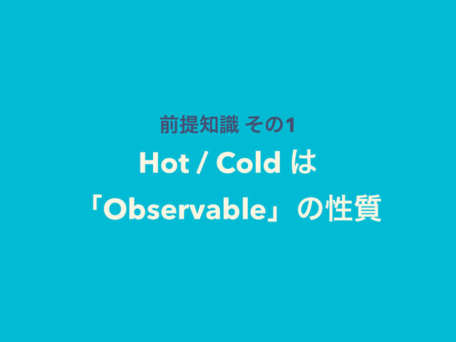 લఏ஌ࣝ ͦͷ1
Hot / Cold ͸
ʮObservableʯͷੑ࣭
