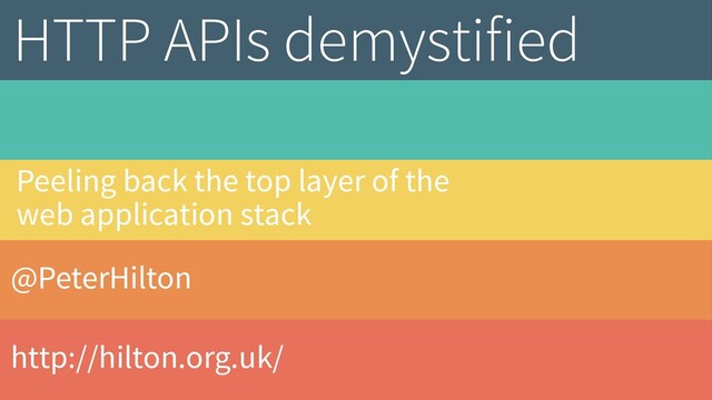 @PeterHilton
http://hilton.org.uk/
HTTP APIs demystified
Peeling back the top layer of the
web application stack
