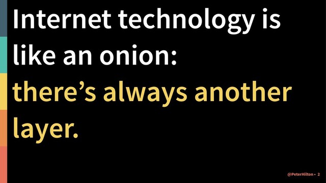 Internet technology is
like an onion:
there’s always another
layer.
@PeterHilton • 2
