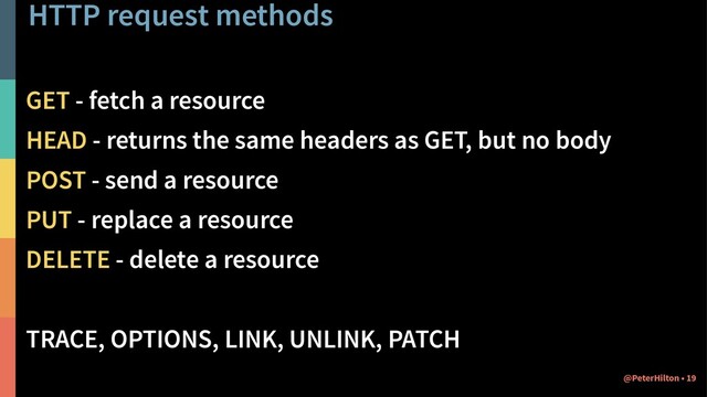 HTTP request methods
GET - fetch a resource
HEAD - returns the same headers as GET, but no body
POST - send a resource
PUT - replace a resource
DELETE - delete a resource
TRACE, OPTIONS, LINK, UNLINK, PATCH
19
@PeterHilton •
