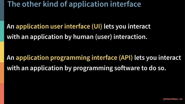 The other kind of application interface
An application user interface (UI) lets you interact
with an application by human (user) interaction.
An application programming interface (API) lets you interact
with an application by programming software to do so.
24
@PeterHilton •
