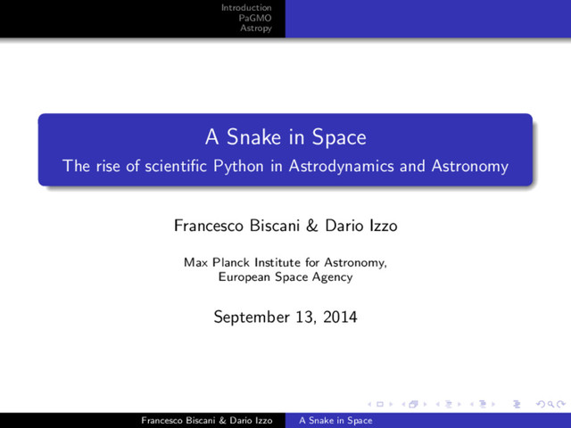 Introduction
PaGMO
Astropy
A Snake in Space
The rise of scientiﬁc Python in Astrodynamics and Astronomy
Francesco Biscani & Dario Izzo
Max Planck Institute for Astronomy,
European Space Agency
September 13, 2014
Francesco Biscani & Dario Izzo A Snake in Space

