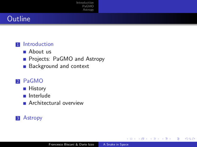 Introduction
PaGMO
Astropy
Outline
1 Introduction
About us
Projects: PaGMO and Astropy
Background and context
2 PaGMO
History
Interlude
Architectural overview
3 Astropy
Francesco Biscani & Dario Izzo A Snake in Space
