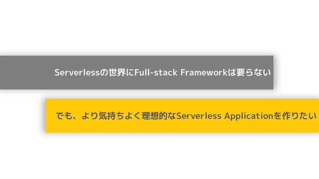 Serverlessの世界にFull-stack Frameworkは要らない
でも、より気持ちよく理想的なServerless Applicationを作りたい
