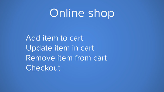Online shop
Add item to cart
Update item in cart
Remove item from cart
Checkout
