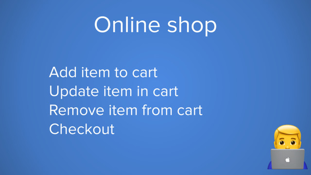 Online shop
Add item to cart
Update item in cart
Remove item from cart
Checkout 6
