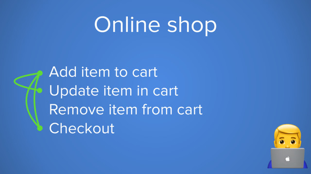 Online shop
Add item to cart
Update item in cart
Remove item from cart
Checkout 6

