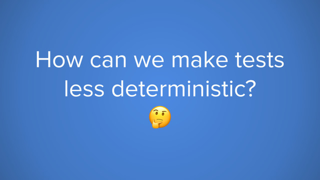 How can we make tests
less deterministic?

