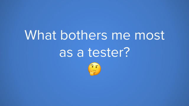 What bothers me most
as a tester?

