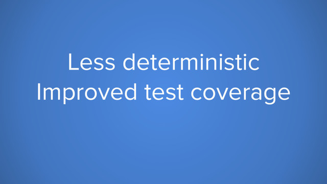 Less deterministic
Improved test coverage
Same execution time
