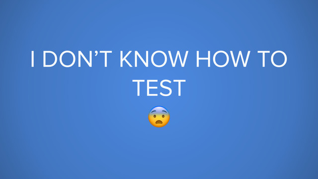 I DON’T KNOW HOW TO
TEST

