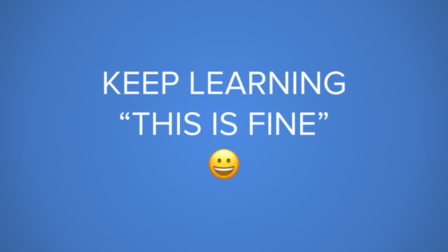 KEEP LEARNING
“THIS IS FINE”

