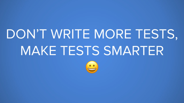 DON’T WRITE MORE TESTS,
MAKE TESTS SMARTER


