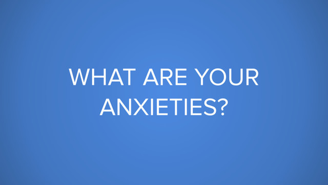 WHAT ARE YOUR
ANXIETIES?
