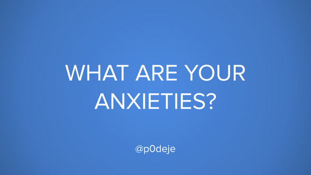 WHAT ARE YOUR
ANXIETIES?
@p0deje
p0deje@gmail.com
