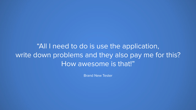 “All I need to do is use the application,
write down problems and they also pay me for this?
How awesome is that!”
Brand New Tester

