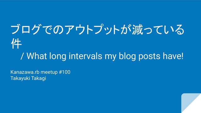 ブログでのアウトプットが減っている
件
/ What long intervals my blog posts have!
Kanazawa.rb meetup #100
Takayuki Takagi
