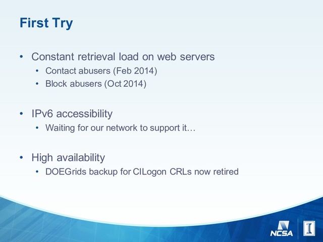 First  Try
• Constant  retrieval  load  on  web  servers
• Contact  abusers  (Feb  2014)
• Block  abusers  (Oct  2014)
• IPv6  accessibility
• Waiting  for  our  network  to  support  it…
• High  availability
• DOEGrids backup  for  CILogon CRLs  now  retired
