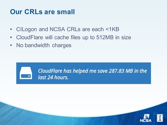 Our  CRLs  are  small
• CILogon and  NCSA  CRLs  are  each  <1KB
• CloudFlare will  cache  files  up  to  512MB  in  size
• No  bandwidth  charges
