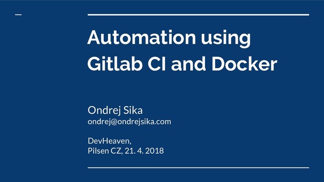 Automation using
Gitlab CI and Docker
Ondrej Sika
ondrej@ondrejsika.com
DevHeaven,
Pilsen CZ, 21. 4. 2018
