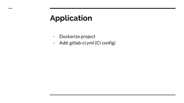 Application
- Dockerize project
- Add .gitlab-ci.yml (CI config)
