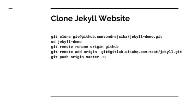 Clone Jekyll Website
git clone git@github.com:ondrejsika/jekyll-demo.git
cd jekyll-demo
git remote rename origin github
git remote add origin git@gitlab.sikahq.com:test/jekyll.git
git push origin master -u
