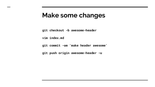 Make some changes
git checkout -b awesome-header
vim index.md
git commit -am 'make header awesome'
git push origin awesome-header -u
