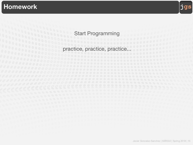 Javier Gonzalez-Sanchez | SER332 | Spring 2018 | 15
jgs
Homework
Start Programming
practice, practice, practice...
