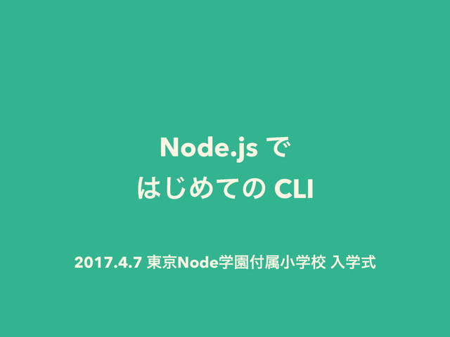 Node.js Ͱ
͸͡Ίͯͷ CLI
2017.4.7 ౦ژNodeֶԂ෇ଐখֶߍ ೖֶࣜ
