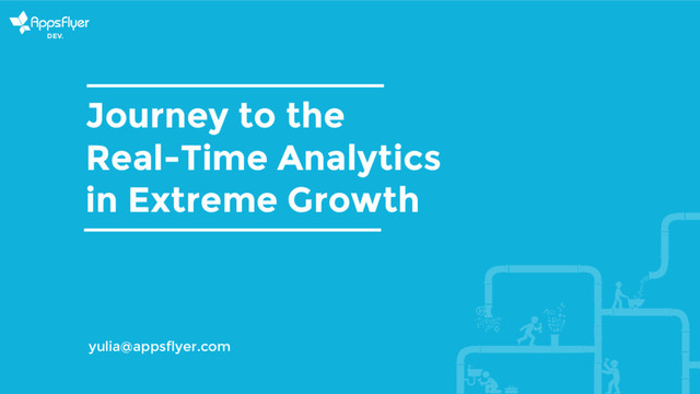 Journey to the
Real-Time Analytics
in Extreme Growth
yulia@appsflyer.com
