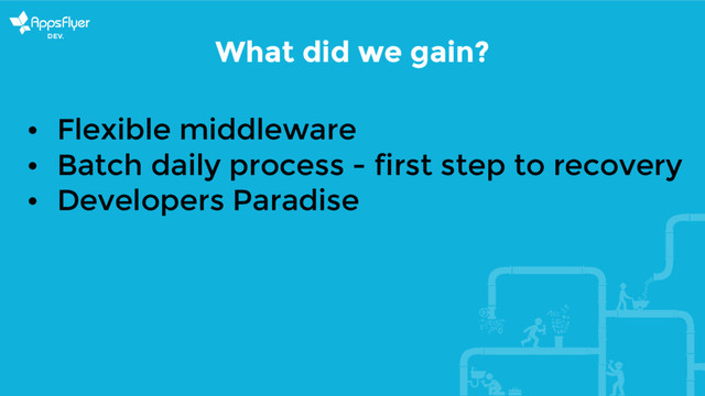 What did we gain?
• Flexible middleware
• Batch daily process - first step to recovery
• Developers Paradise
