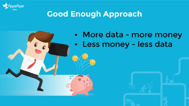 Good Enough Approach
• More data - more money
• Less money - less data
