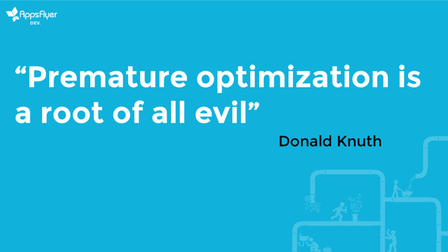 “Premature optimization is
a root of all evil”
Donald Knuth
