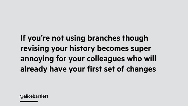 @alicebartlett
If you’re not using branches though
revising your history becomes super
annoying for your colleagues who will
already have your ﬁrst set of changes
