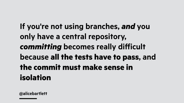 @alicebartlett
If you're not using branches, and you
only have a central repository,
committing becomes really diﬀicult
because all the tests have to pass, and
the commit must make sense in
isolation
