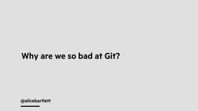 @alicebartlett
Why are we so bad at Git?
