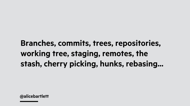 @alicebartlett
Branches, commits, trees, repositories,
working tree, staging, remotes, the
stash, cherry picking, hunks, rebasing...
