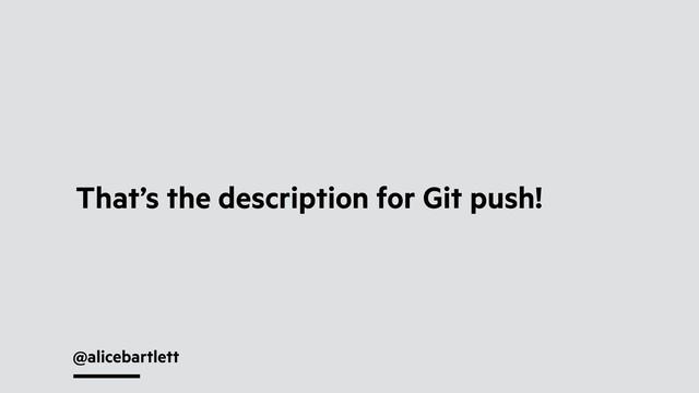 @alicebartlett
That’s the description for Git push!

