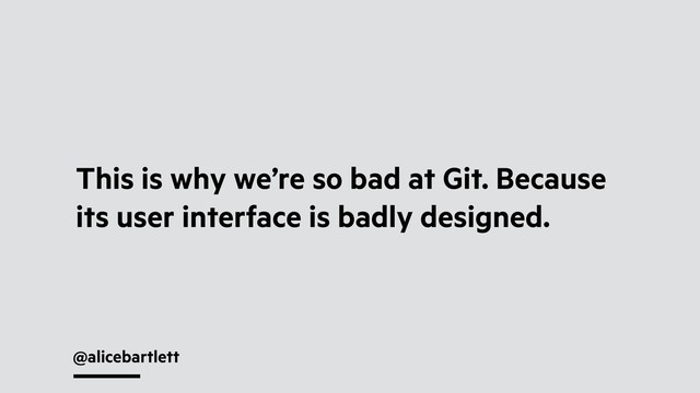 @alicebartlett
This is why we’re so bad at Git. Because
its user interface is badly designed.
