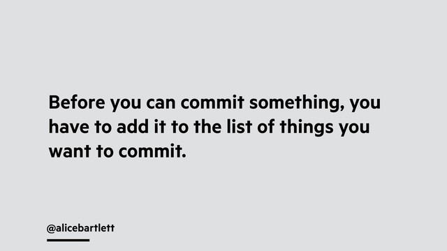 @alicebartlett
Before you can commit something, you
have to add it to the list of things you
want to commit.
