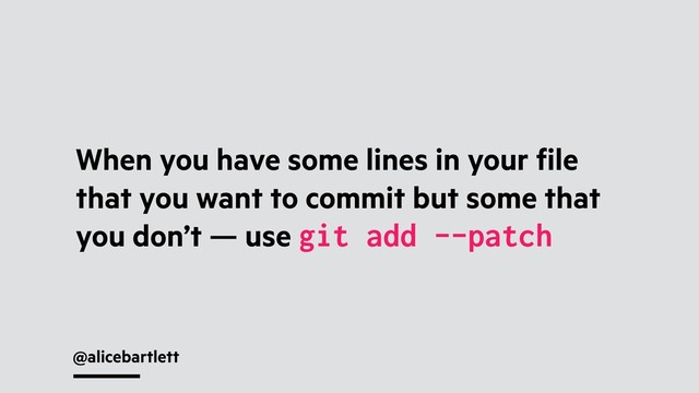 @alicebartlett
When you have some lines in your ﬁle
that you want to commit but some that
you don’t — use git add --patch
